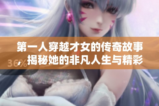 第一人穿越才女的传奇故事，揭秘她的非凡人生与精彩历程