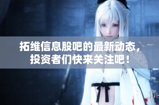 拓维信息股吧的最新动态，投资者们快来关注吧！