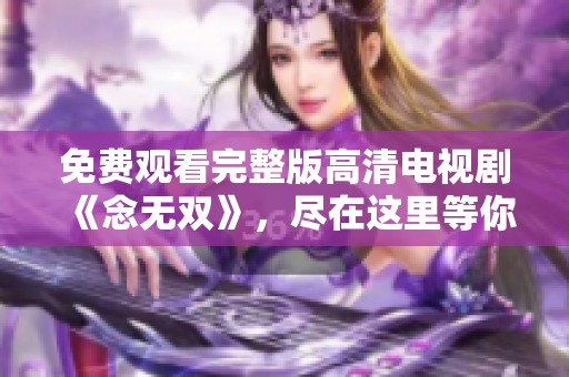 免费观看完整版高清电视剧《念无双》，尽在这里等你来看！