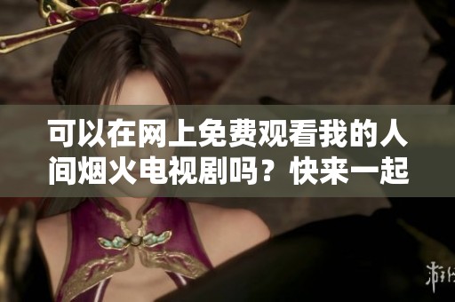 可以在网上免费观看我的人间烟火电视剧吗？快来一起看看吧！