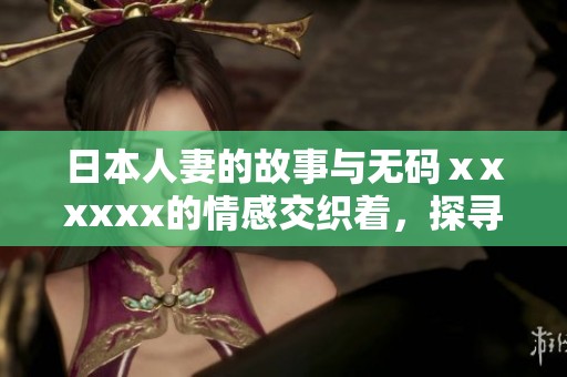 日本人妻的故事与**ⅹxxxxx的情感交织着，探寻他们之间的深层联系