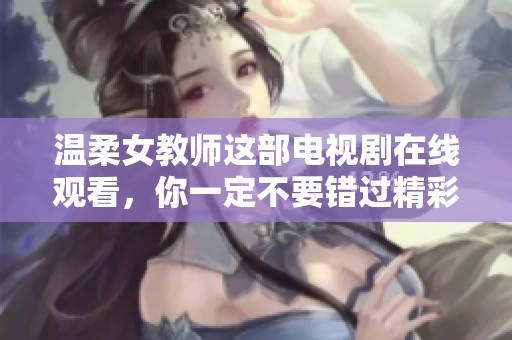 温柔女教师这部电视剧在线观看，你一定不要错过精彩的剧情哦