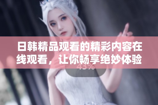 日韩精品观看的精彩内容在线观看，让你畅享绝妙体验的一区二区
