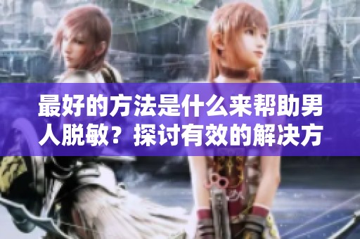 最好的方法是什么来帮助男人脱敏？探讨有效的解决方案与技巧