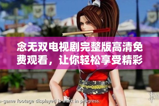 念无双电视剧完整版高清免费观看，让你轻松享受精彩内容的好机会
