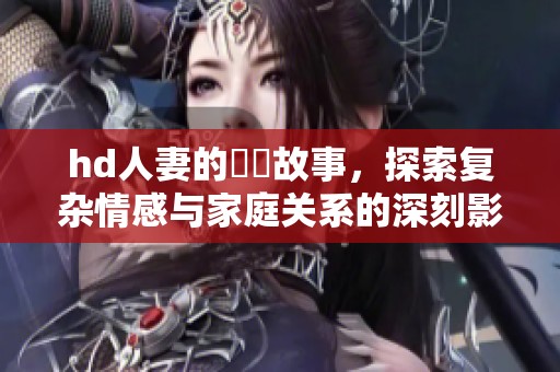 hd人妻的亂倫故事，探索复杂情感与家庭关系的深刻影响