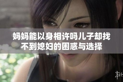 妈妈能以身相许吗儿子却找不到媳妇的困惑与选择