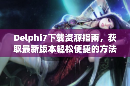 Delphi7下载资源指南，获取最新版本轻松便捷的方法
