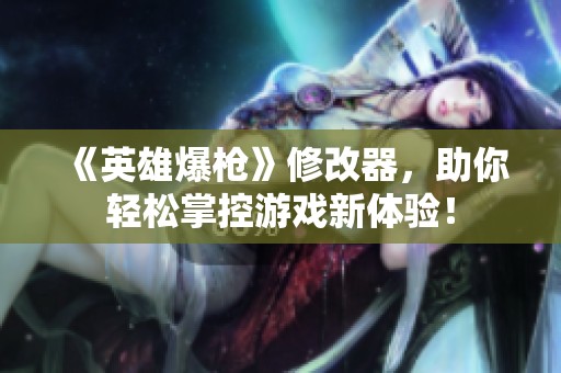《英雄爆枪》修改器，助你轻松掌控游戏新体验！