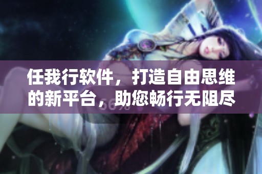 任我行软件，打造自由思维的新平台，助您畅行无阻尽享便捷体验
