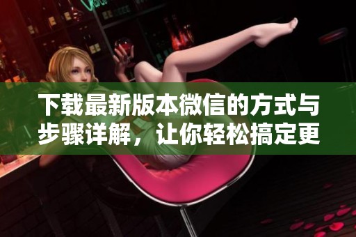 下载最新版本微信的方式与步骤详解，让你轻松搞定更新问题