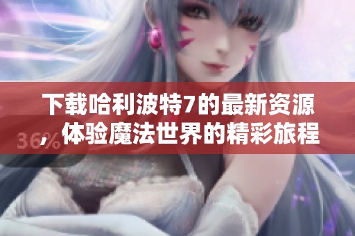 下载哈利波特7的最新资源，体验魔法世界的精彩旅程