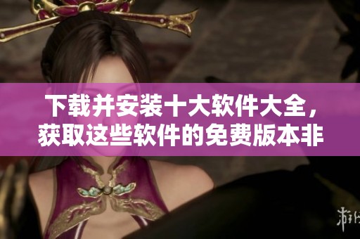下载并安装十大软件大全，获取这些软件的免费版本非常简单