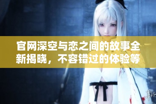 官网深空与恋之间的故事全新揭晓，不容错过的体验等待你的探索