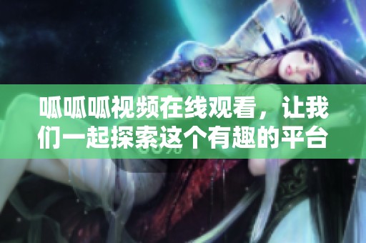呱呱呱视频在线观看，让我们一起探索这个有趣的平台吧