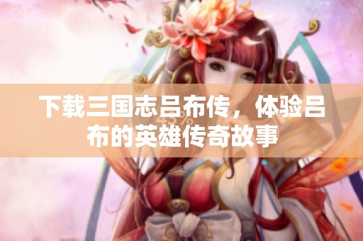 下载三国志吕布传，体验吕布的英雄传奇故事