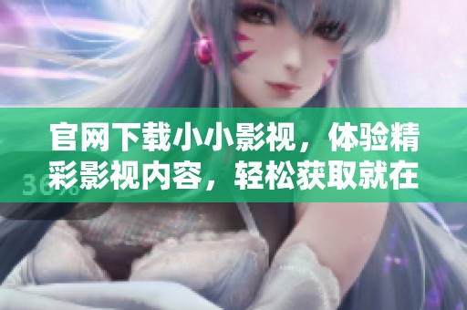 官网下载小小影视，体验精彩影视内容，轻松获取就在这里