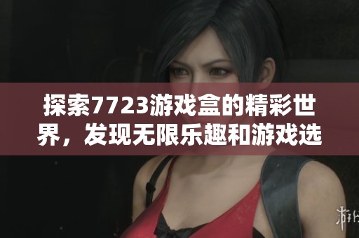 探索7723游戏盒的精彩世界，发现无限乐趣和游戏选择！