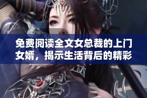 免费阅读全文女总裁的上门女婿，揭示生活背后的精彩故事