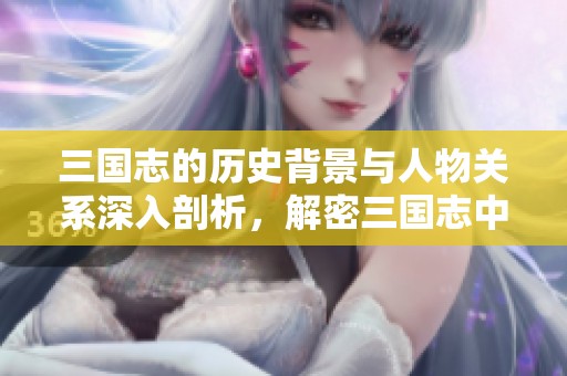 三国志的历史背景与人物关系深入剖析，解密三国志中的精彩故事与策略智慧