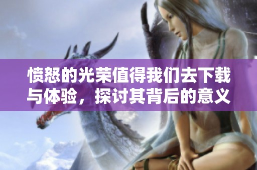 愤怒的光荣值得我们去下载与体验，探讨其背后的意义与价值