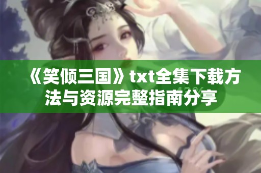 《笑倾三国》txt全集下载方法与资源完整指南分享