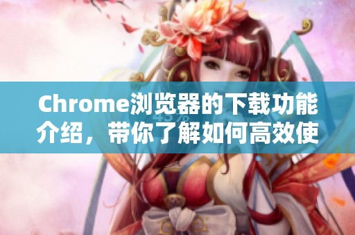 Chrome浏览器的下载功能介绍，带你了解如何高效使用它
