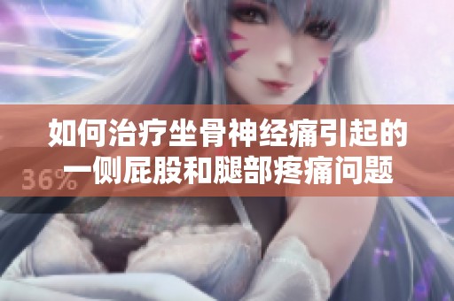 如何治疗坐骨神经痛引起的一侧屁股和腿部疼痛问题