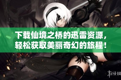 下载仙境之桥的迅雷资源，轻松获取美丽奇幻的旅程！