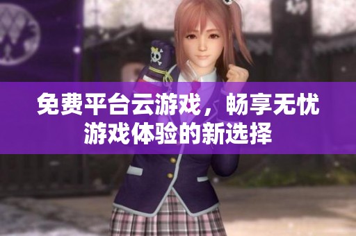 免费平台云游戏，畅享无忧游戏体验的新选择