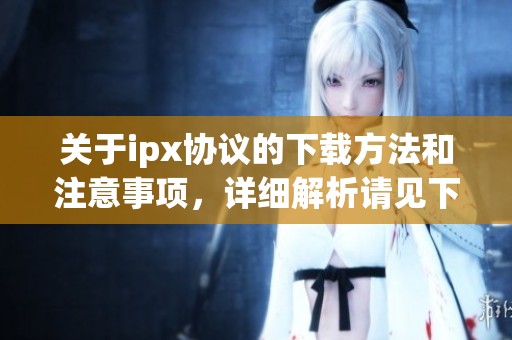 关于ipx协议的下载方法和注意事项，详细解析请见下文