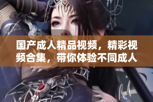 国产**精品视频，精彩视频合集，带你体验不同**影片的魅力与丰富内容。