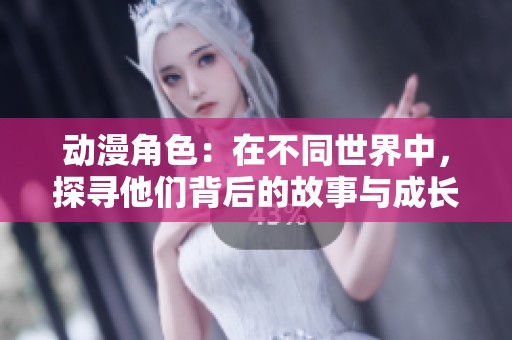 动漫角色：在不同世界中，探寻他们背后的故事与成长旅程