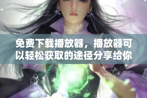 免费下载播放器，播放器可以轻松获取的途径分享给你