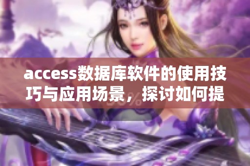access数据库软件的使用技巧与应用场景，探讨如何提升工作效率