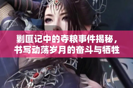 剿匪记中的夺粮事件揭秘，书写动荡岁月的奋斗与牺牲故事
