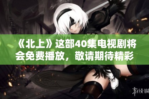 《北上》这部40集电视剧将会免费播放，敬请期待精彩内容。