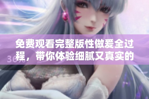 免费观看完整版性做爰全过程，带你体验细腻又真实的感官之旅