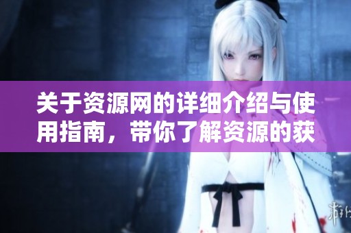 关于资源网的详细介绍与使用指南，带你了解资源的获取与分享技巧