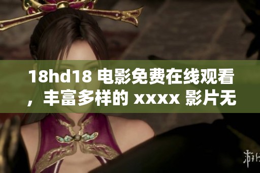 18hd18 电影免费在线观看，丰富多样的 xxxx 影片无限畅享