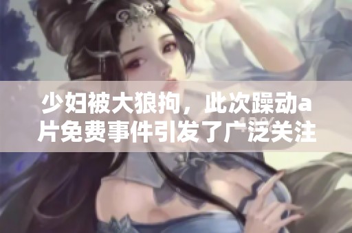 少妇被大狼拘，此次躁动**免费事件引发了广泛关注与讨论。