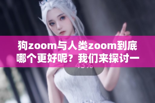 狗zoom与人类zoom到底哪个更好呢？我们来探讨一下这两者的区别和优势。