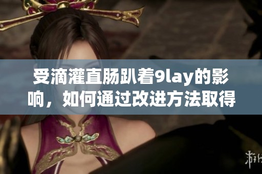 受滴灌直肠趴着9lay的影响，如何通过改进方法取得更好效果