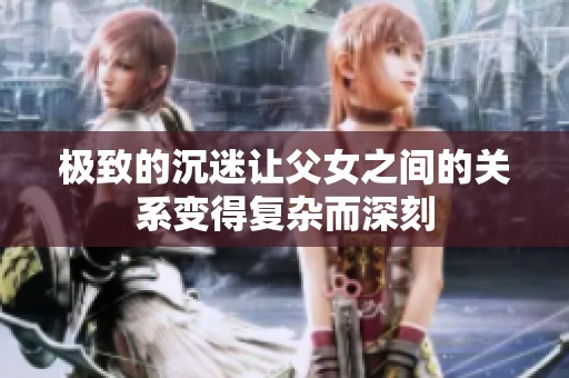 极致的沉迷让父女之间的关系变得复杂而深刻
