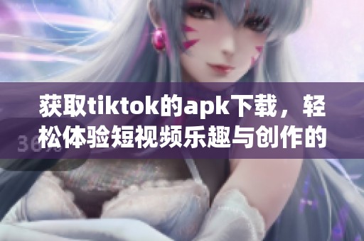获取tiktok的apk下载，轻松体验短视频乐趣与创作的精彩
