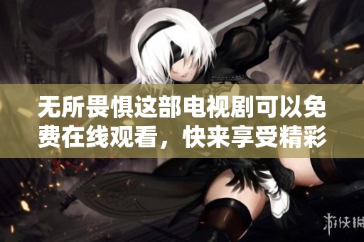 无所畏惧这部电视剧可以免费在线观看，快来享受精彩剧情吧