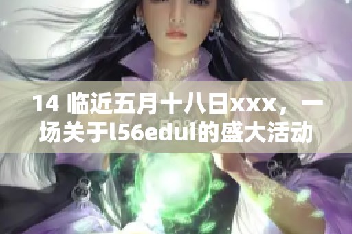 14 临近**十八日xxx，一场关于l56edui的盛大活动即将开启。