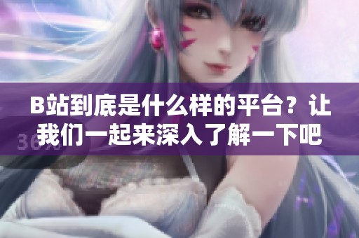 B站到底是什么样的平台？让我们一起来深入了解一下吧！