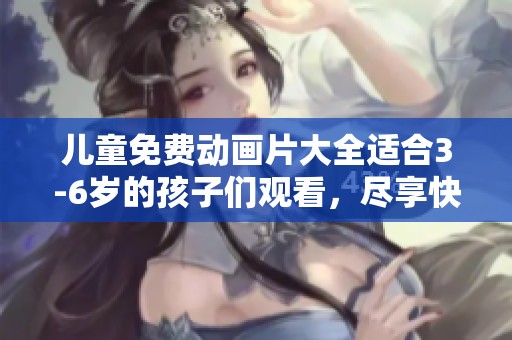 儿童免费动画片大全适合3-6岁的孩子们观看，尽享快乐时光