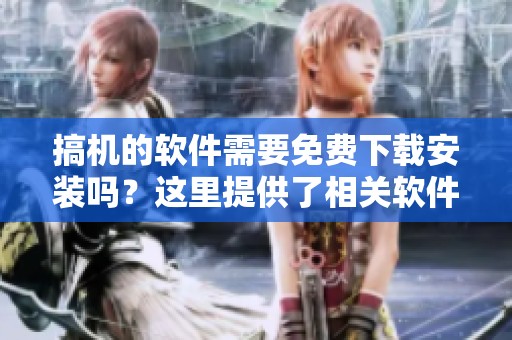 搞机的软件需要免费下载安装吗？这里提供了相关软件的详细指导和链接。